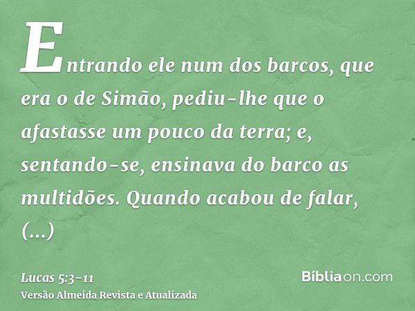 Entrando ele num dos barcos, que era o de Simão, pediu-lhe que o afastasse um pouco da terra; e, sentando-se, ensinava do barco as multidões.Quando acabou de fa