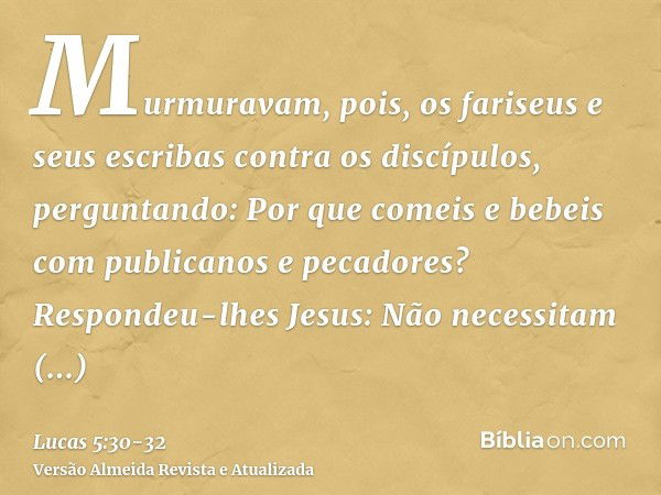 Murmuravam, pois, os fariseus e seus escribas contra os discípulos, perguntando: Por que comeis e bebeis com publicanos e pecadores?Respondeu-lhes Jesus: Não ne