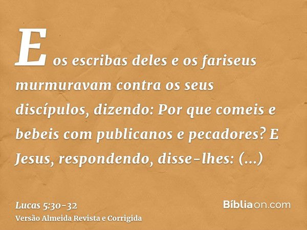 E os escribas deles e os fariseus murmuravam contra os seus discípulos, dizendo: Por que comeis e bebeis com publicanos e pecadores?E Jesus, respondendo, disse-