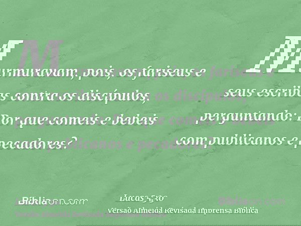 Murmuravam, pois, os fariseus e seus escribas contra os discípulos, perguntando: Por que comeis e bebeis com publicanos e pecadores?