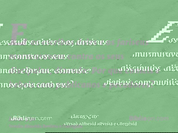 E os escribas deles e os fariseus murmuravam contra os seus discípulos, dizendo: Por que comeis e bebeis com publicanos e pecadores?