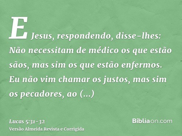E Jesus, respondendo, disse-lhes: Não necessitam de médico os que estão sãos, mas sim os que estão enfermos.Eu não vim chamar os justos, mas sim os pecadores, a