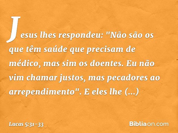 Jesus lhes respondeu: "Não são os que têm saúde que precisam de médico, mas sim os doentes. Eu não vim chamar justos, mas pecadores ao arrependimento". E eles l