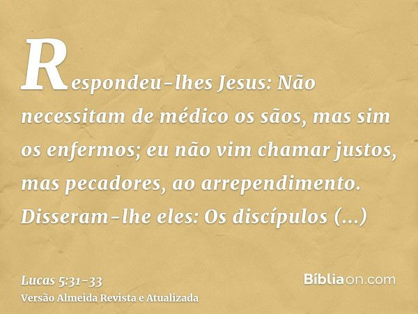 Respondeu-lhes Jesus: Não necessitam de médico os sãos, mas sim os enfermos;eu não vim chamar justos, mas pecadores, ao arrependimento.Disseram-lhe eles: Os dis