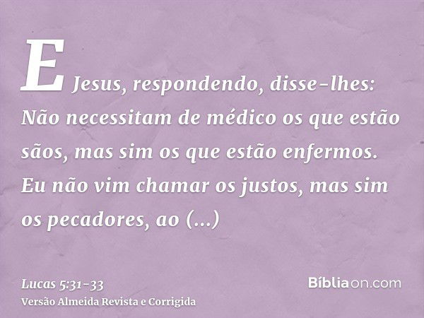 E Jesus, respondendo, disse-lhes: Não necessitam de médico os que estão sãos, mas sim os que estão enfermos.Eu não vim chamar os justos, mas sim os pecadores, a