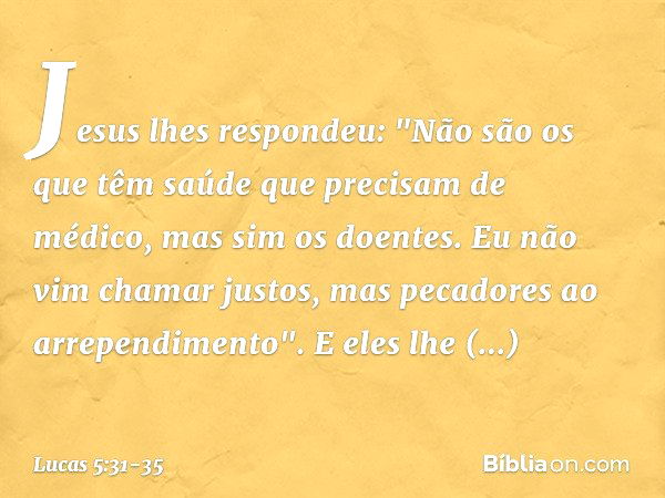 Jesus lhes respondeu: "Não são os que têm saúde que precisam de médico, mas sim os doentes. Eu não vim chamar justos, mas pecadores ao arrependimento". E eles l