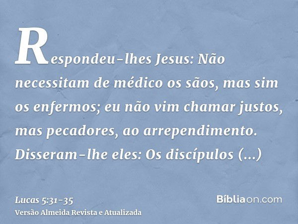 Respondeu-lhes Jesus: Não necessitam de médico os sãos, mas sim os enfermos;eu não vim chamar justos, mas pecadores, ao arrependimento.Disseram-lhe eles: Os dis