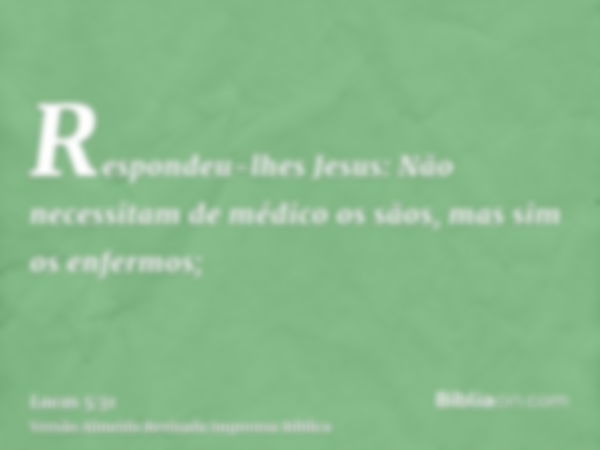 Respondeu-lhes Jesus: Não necessitam de médico os sãos, mas sim os enfermos;