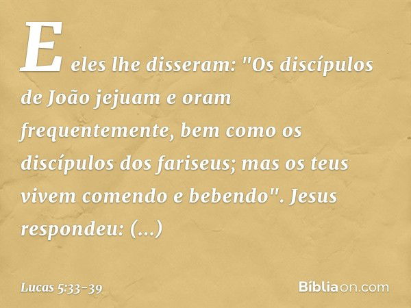 E eles lhe disseram: "Os discípulos de João jejuam e oram frequentemente, bem como os discípulos dos fariseus; mas os teus vivem comendo e bebendo". Jesus respo