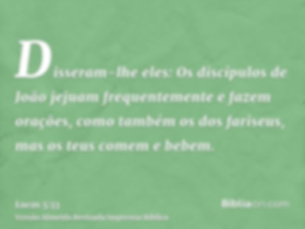 Disseram-lhe eles: Os discípulos de João jejuam frequentemente e fazem orações, como também os dos fariseus, mas os teus comem e bebem.