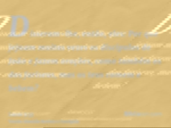 Disseram-lhe, então, eles: Por que jejuam muitas vezes os discípulos de João e fazem orações, como também os dos fariseus, mas os teus comem e bebem?