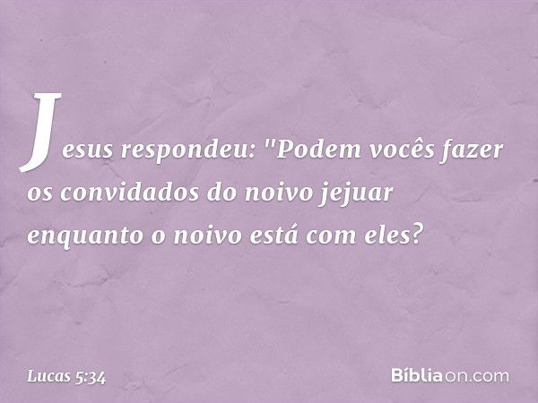 Jesus respondeu: "Podem vocês fazer os convidados do noivo jejuar enquanto o noivo está com eles? -- Lucas 5:34