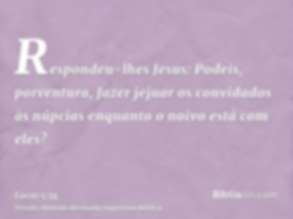 Respondeu-lhes Jesus: Podeis, porventura, fazer jejuar os convidados às núpcias enquanto o noivo está com eles?