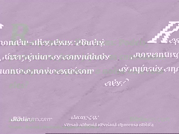 Respondeu-lhes Jesus: Podeis, porventura, fazer jejuar os convidados às núpcias enquanto o noivo está com eles?
