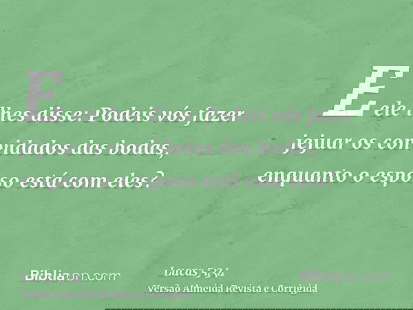E ele lhes disse: Podeis vós fazer jejuar os convidados das bodas, enquanto o esposo está com eles?