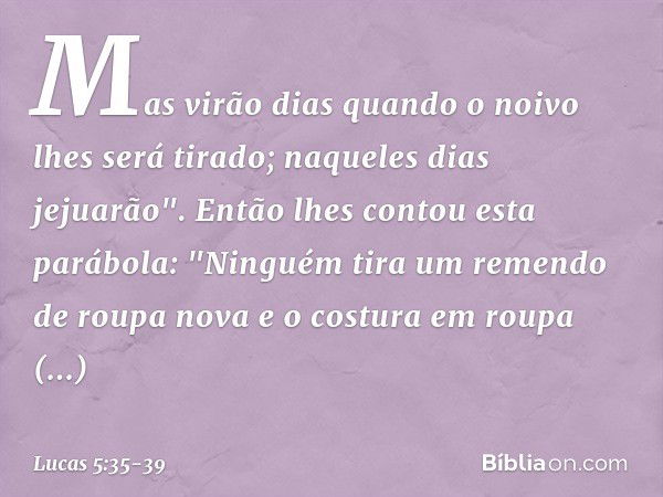 Mas virão dias quando o noivo lhes será tirado; naqueles dias jejuarão". Então lhes contou esta parábola: "Ninguém tira um remendo de roupa nova e o costura em 