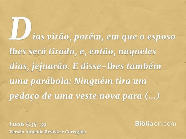 Dias virão, porém, em que o esposo lhes será tirado, e, então, naqueles dias, jejuarão.E disse-lhes também uma parábola: Ninguém tira um pedaço de uma veste nov