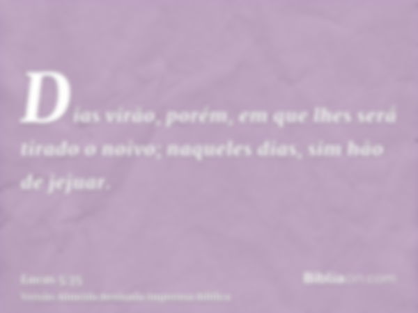 Dias virão, porém, em que lhes será tirado o noivo; naqueles dias, sim hão de jejuar.