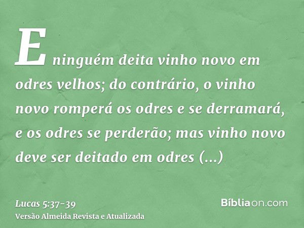 E ninguém deita vinho novo em odres velhos; do contrário, o vinho novo romperá os odres e se derramará, e os odres se perderão;mas vinho novo deve ser deitado e