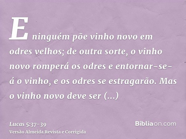 E ninguém põe vinho novo em odres velhos; de outra sorte, o vinho novo romperá os odres e entornar-se-á o vinho, e os odres se estragarão.Mas o vinho novo deve 