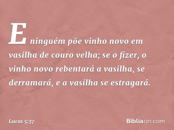 E ninguém põe vinho novo em vasilha de couro velha; se o fizer, o vinho novo rebentará a vasilha, se derramará, e a vasilha se estragará. -- Lucas 5:37