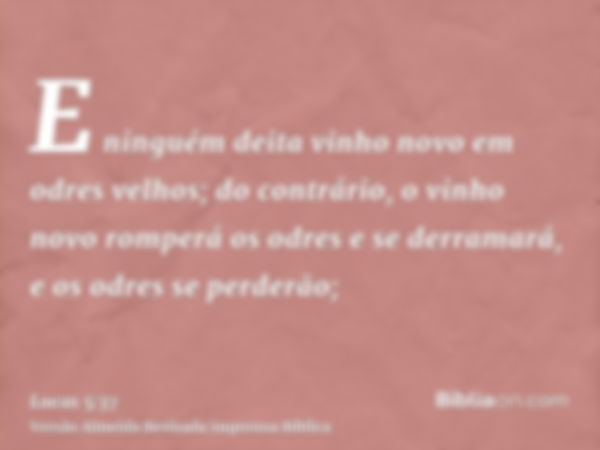 E ninguém deita vinho novo em odres velhos; do contrário, o vinho novo romperá os odres e se derramará, e os odres se perderão;