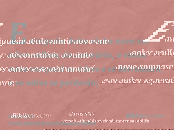 E ninguém deita vinho novo em odres velhos; do contrário, o vinho novo romperá os odres e se derramará, e os odres se perderão;