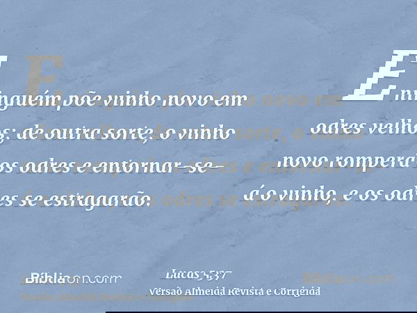 E ninguém põe vinho novo em odres velhos; de outra sorte, o vinho novo romperá os odres e entornar-se-á o vinho, e os odres se estragarão.