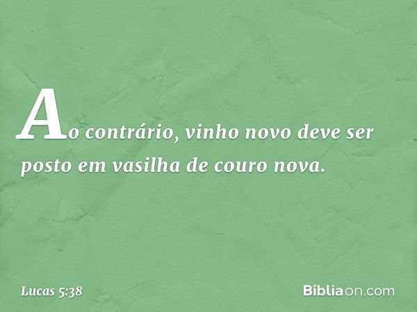 Ao contrário, vinho novo deve ser posto em vasilha de couro nova. -- Lucas 5:38