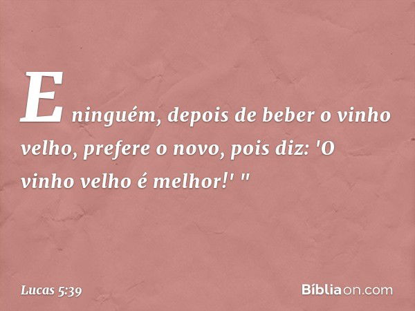 E ninguém, depois de beber o vinho velho, prefere o novo, pois diz: 'O vinho velho é melhor!' " -- Lucas 5:39