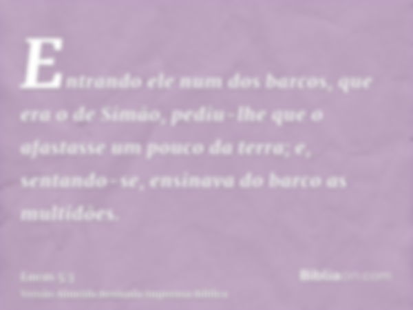 Entrando ele num dos barcos, que era o de Simão, pediu-lhe que o afastasse um pouco da terra; e, sentando-se, ensinava do barco as multidões.