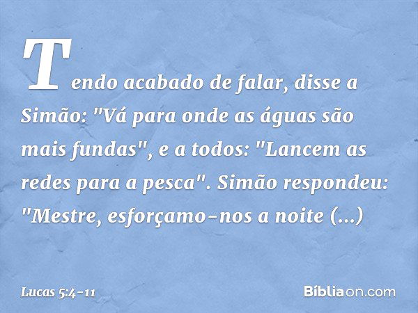 Tendo acabado de falar, disse a Simão: "Vá para onde as águas são mais fundas", e a todos: "Lancem as redes para a pesca". Simão respondeu: "Mestre, esforçamo-n