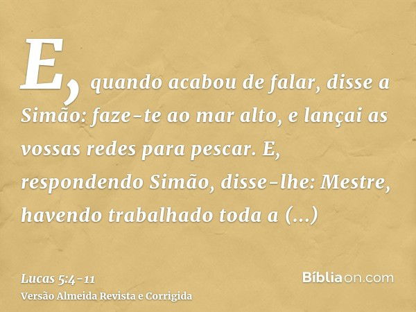 E, quando acabou de falar, disse a Simão: faze-te ao mar alto, e lançai as vossas redes para pescar.E, respondendo Simão, disse-lhe: Mestre, havendo trabalhado 