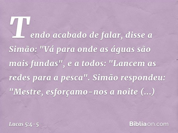 Tendo acabado de falar, disse a Simão: "Vá para onde as águas são mais fundas", e a todos: "Lancem as redes para a pesca". Simão respondeu: "Mestre, esforçamo-n