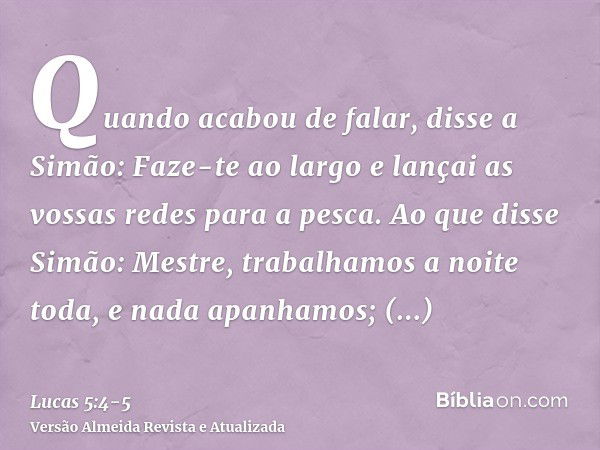 Quando acabou de falar, disse a Simão: Faze-te ao largo e lançai as vossas redes para a pesca.Ao que disse Simão: Mestre, trabalhamos a noite toda, e nada apanh