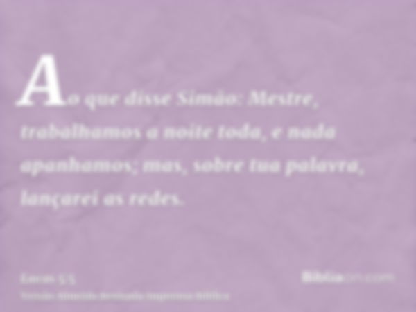 Ao que disse Simão: Mestre, trabalhamos a noite toda, e nada apanhamos; mas, sobre tua palavra, lançarei as redes.