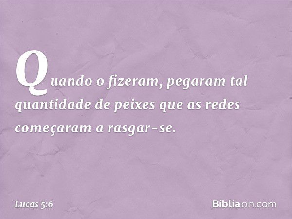 Quando o fizeram, pegaram tal quantidade de peixes que as redes começaram a rasgar-se. -- Lucas 5:6