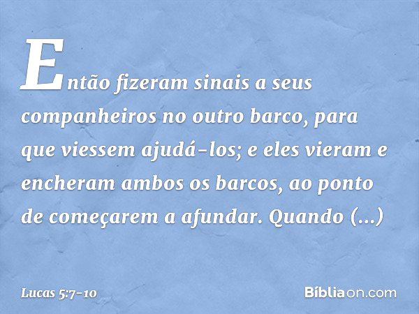 Então fizeram sinais a seus companheiros no outro barco, para que viessem ajudá-los; e eles vieram e encheram ambos os barcos, ao ponto de começarem a afundar. 