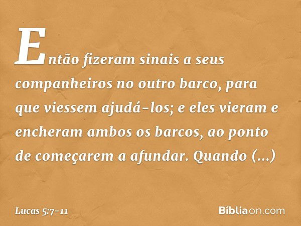 Então fizeram sinais a seus companheiros no outro barco, para que viessem ajudá-los; e eles vieram e encheram ambos os barcos, ao ponto de começarem a afundar. 