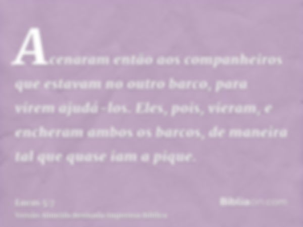 Acenaram então aos companheiros que estavam no outro barco, para virem ajudá-los. Eles, pois, vieram, e encheram ambos os barcos, de maneira tal que quase iam a