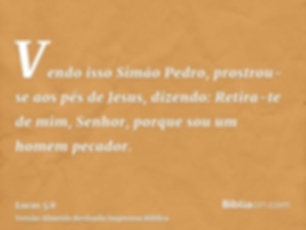 Vendo isso Simão Pedro, prostrou-se aos pés de Jesus, dizendo: Retira-te de mim, Senhor, porque sou um homem pecador.