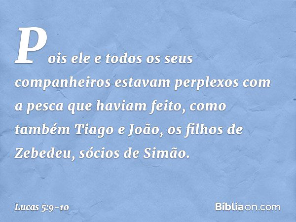 Pois ele e todos os seus companheiros estavam perplexos com a pesca que haviam feito, como também Tiago e João, os filhos de Zebedeu, sócios de Simão. -- Lucas 