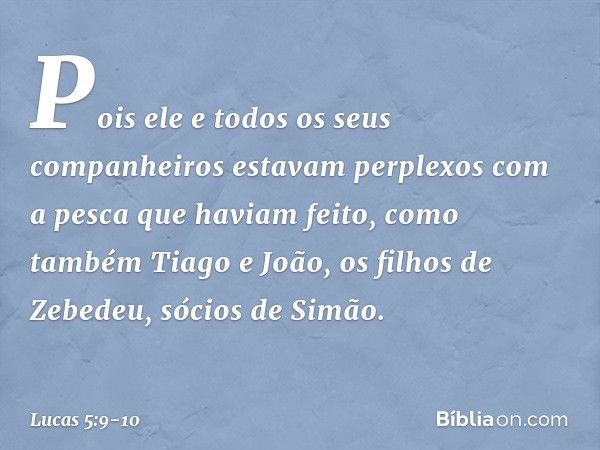 Pois ele e todos os seus companheiros estavam perplexos com a pesca que haviam feito, como também Tiago e João, os filhos de Zebedeu, sócios de Simão. -- Lucas 