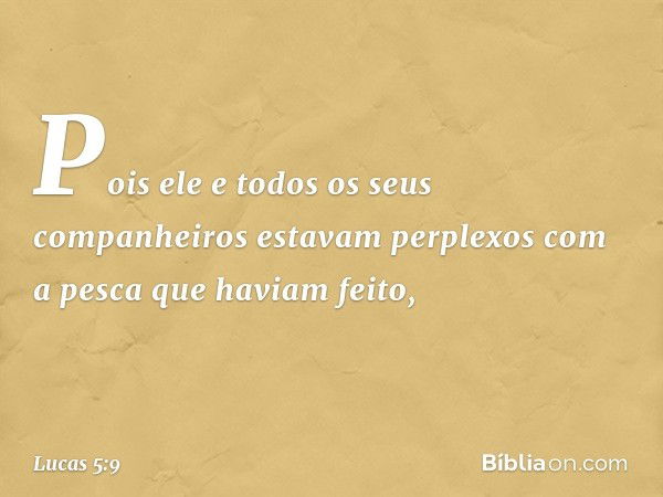 Pois ele e todos os seus companheiros estavam perplexos com a pesca que haviam feito, -- Lucas 5:9