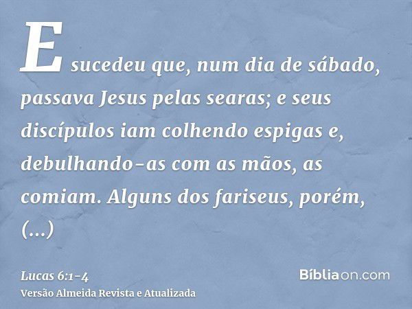 E sucedeu que, num dia de sábado, passava Jesus pelas searas; e seus discípulos iam colhendo espigas e, debulhando-as com as mãos, as comiam.Alguns dos fariseus