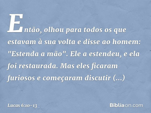 Então, olhou para todos os que estavam à sua volta e disse ao homem: "Estenda a mão". Ele a estendeu, e ela foi restaurada. Mas eles ficaram furiosos e começara