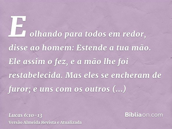 E olhando para todos em redor, disse ao homem: Estende a tua mão. Ele assim o fez, e a mão lhe foi restabelecida.Mas eles se encheram de furor; e uns com os out