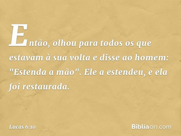 Então, olhou para todos os que estavam à sua volta e disse ao homem: "Estenda a mão". Ele a estendeu, e ela foi restaurada. -- Lucas 6:10