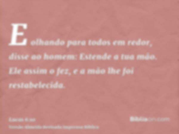 E olhando para todos em redor, disse ao homem: Estende a tua mão. Ele assim o fez, e a mão lhe foi restabelecida.