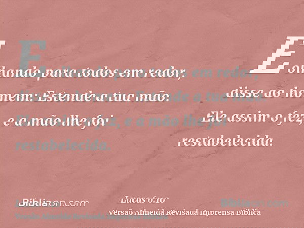 E olhando para todos em redor, disse ao homem: Estende a tua mão. Ele assim o fez, e a mão lhe foi restabelecida.